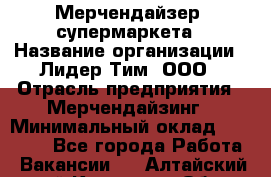 Мерчендайзер  супермаркета › Название организации ­ Лидер Тим, ООО › Отрасль предприятия ­ Мерчендайзинг › Минимальный оклад ­ 25 000 - Все города Работа » Вакансии   . Алтайский край,Камень-на-Оби г.